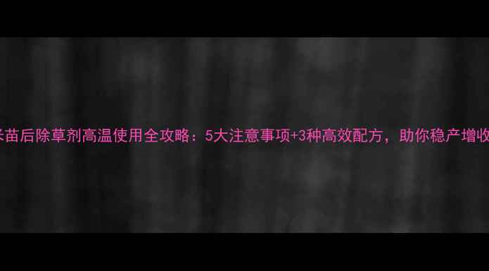 图片 🌱玉米苗后除草剂高温使用全攻略：5大注意事项+3种高效配方，助你稳产增收！🌱1
