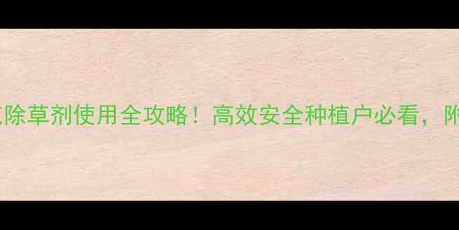 图片 🌱玉草讯克除草剂使用全攻略！高效安全种植户必看，附真实案例2