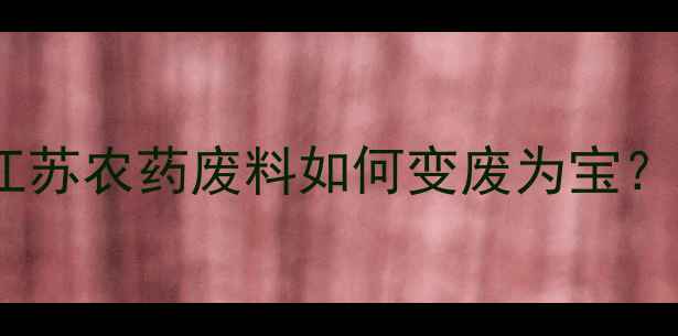 图片 🌱环保新思路！江苏农药废料如何变废为宝？政策+技术全攻略