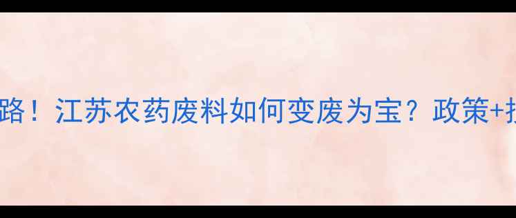 图片 🌱环保新思路！江苏农药废料如何变废为宝？政策+技术全攻略2