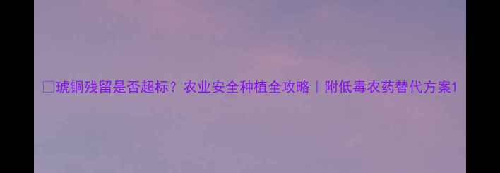 图片 🌱琥铜残留是否超标？农业安全种植全攻略｜附低毒农药替代方案1