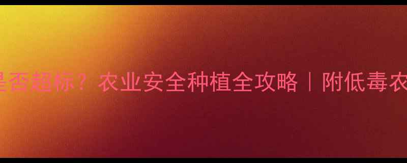 图片 🌱琥铜残留是否超标？农业安全种植全攻略｜附低毒农药替代方案2