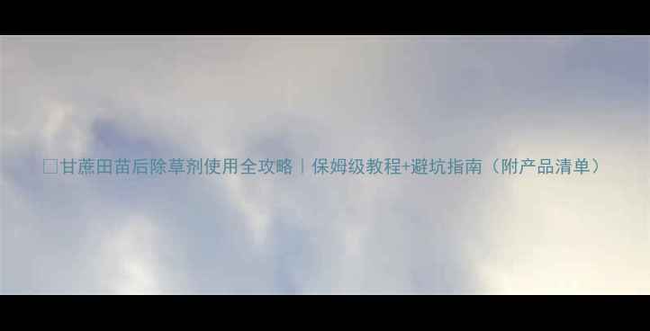 图片 🌱甘蔗田苗后除草剂使用全攻略｜保姆级教程+避坑指南（附产品清单）