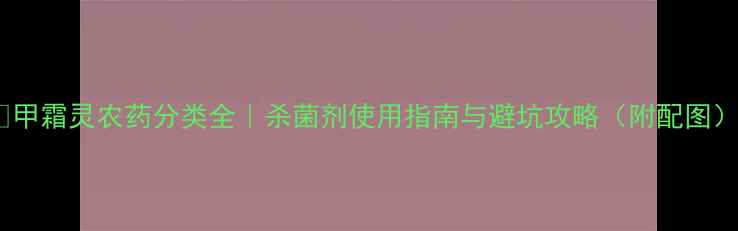 图片 🌱甲霜灵农药分类全｜杀菌剂使用指南与避坑攻略（附配图）1
