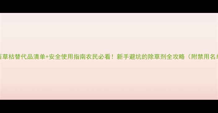 图片 🌱百草枯替代品清单+安全使用指南农民必看！新手避坑的除草剂全攻略（附禁用名单）