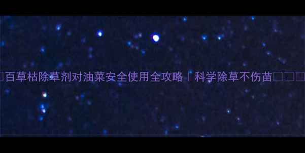 图片 🌱百草枯除草剂对油菜安全使用全攻略｜科学除草不伤苗⚠️💡1