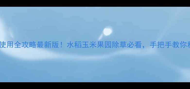 图片 🌱盖草松除草剂使用全攻略最新版！水稻玉米果园除草必看，手把手教你科学用药不翻车1