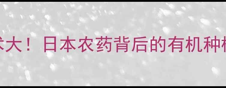 图片 🌱石原浩二农业技术大！日本农药背后的有机种植秘籍，农民必看！