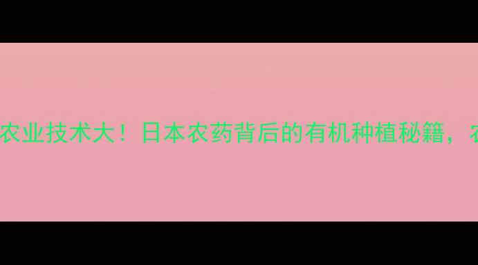 图片 🌱石原浩二农业技术大！日本农药背后的有机种植秘籍，农民必看！1