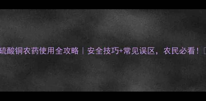 图片 🌱硫酸铜农药使用全攻略｜安全技巧+常见误区，农民必看！🌾2