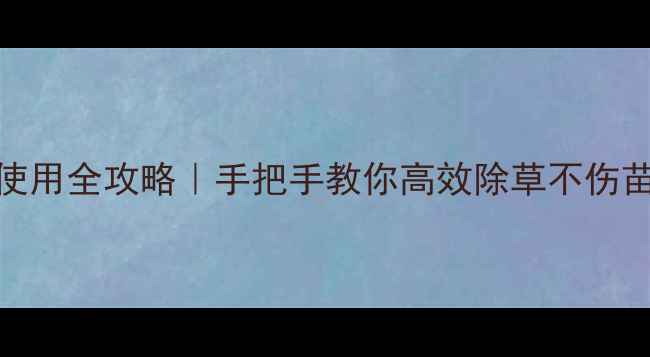 图片 🌱磺硝除草剂使用全攻略｜手把手教你高效除草不伤苗（附配比表）