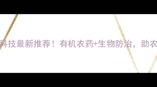 图片 🌱福华农药科技最新推荐！有机农药+生物防治，助农增收指南🌾