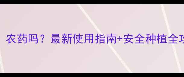 图片 🌱禾大壮是什么？农药吗？最新使用指南+安全种植全攻略（附图解）🌱