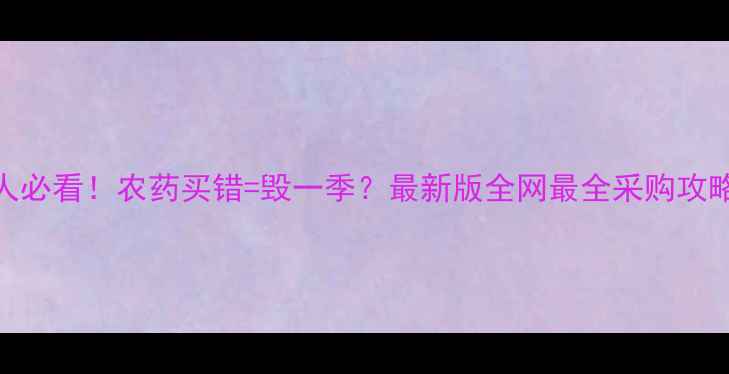 图片 🌱种地人必看！农药买错=毁一季？最新版全网最全采购攻略来啦！