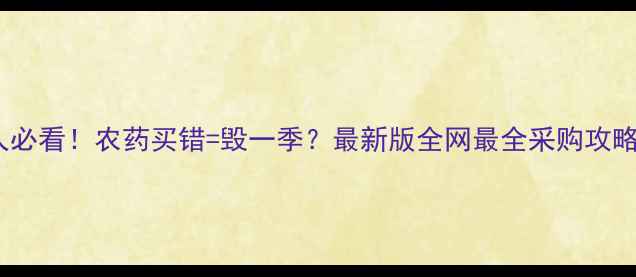 图片 🌱种地人必看！农药买错=毁一季？最新版全网最全采购攻略来啦！2