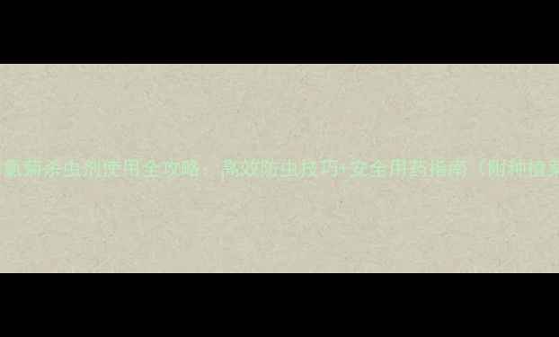 图片 🌱稀丙氯菊杀虫剂使用全攻略：高效防虫技巧+安全用药指南（附种植案例）2