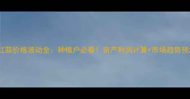 图片 🌱红蒜价格波动全：种植户必看！亩产利润计算+市场趋势预测1