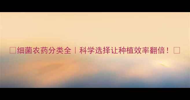 图片 🌱细菌农药分类全｜科学选择让种植效率翻倍！🌱