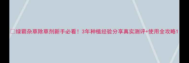 图片 🌱绿霸杂草除草剂新手必看！3年种植经验分享真实测评+使用全攻略1
