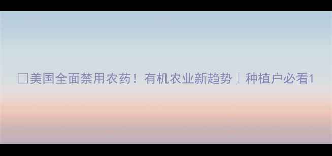 图片 🌱美国全面禁用农药！有机农业新趋势｜种植户必看1