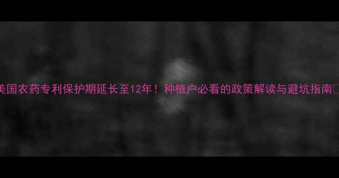 图片 🌱美国农药专利保护期延长至12年！种植户必看的政策解读与避坑指南🌱🔥