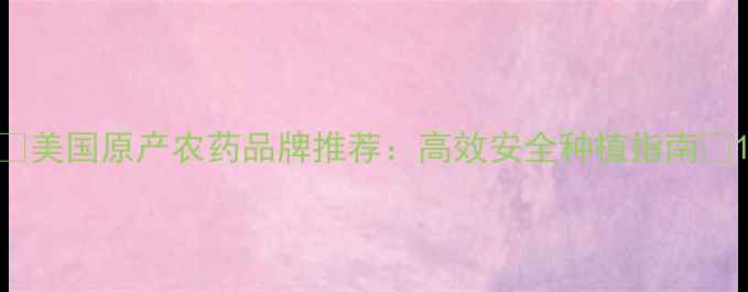 图片 🌱美国原产农药品牌推荐：高效安全种植指南🌾1