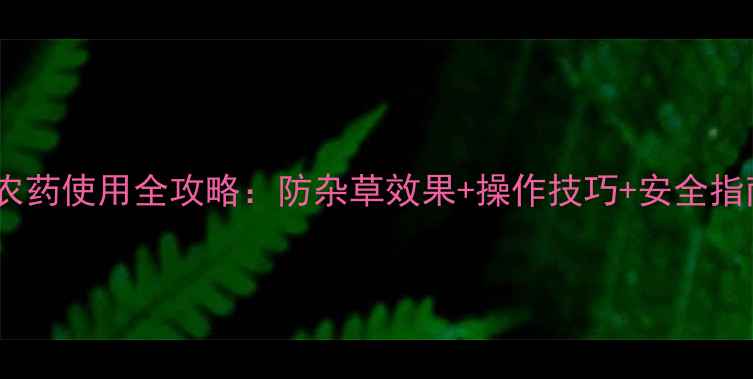 图片 🌱美国进口氟乐灵农药使用全攻略：防杂草效果+操作技巧+安全指南（附真实案例）2