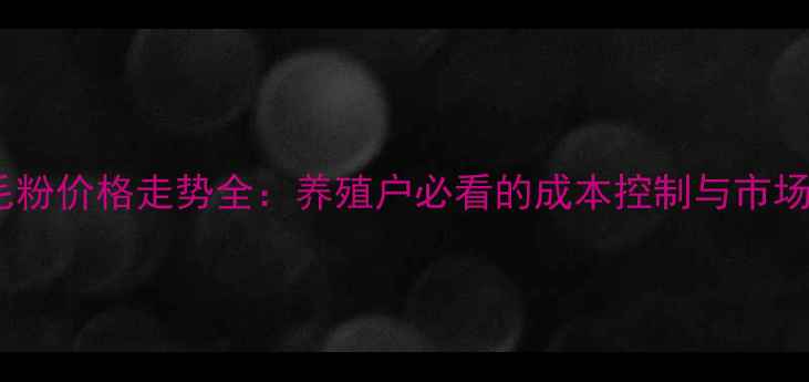 图片 🌱羽毛粉价格走势全：养殖户必看的成本控制与市场机会2