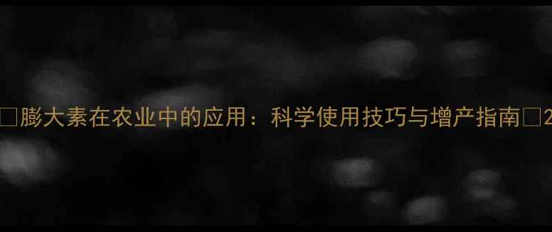 图片 🌱膨大素在农业中的应用：科学使用技巧与增产指南🌾2