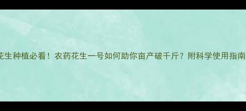 图片 🌱花生种植必看！农药花生一号如何助你亩产破千斤？附科学使用指南🌱1