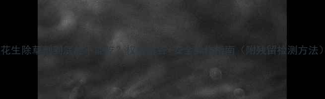 图片 🌱花生除草剂到底能不能吃？权威解答+安全操作指南（附残留检测方法）1