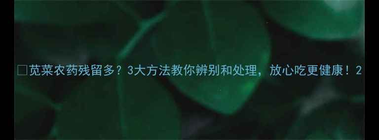 图片 🌱苋菜农药残留多？3大方法教你辨别和处理，放心吃更健康！2