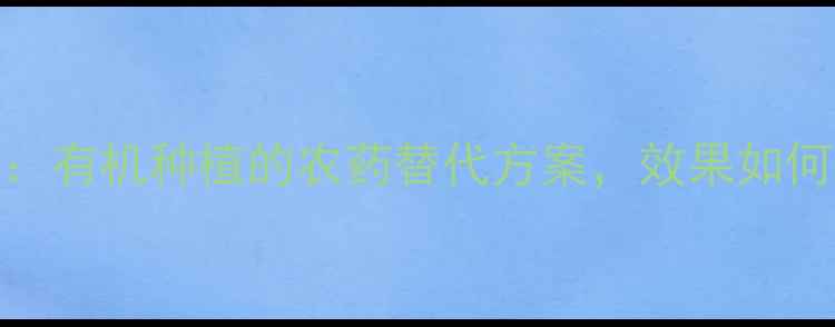 图片 🌱苏云金杆菌：有机种植的农药替代方案，效果如何？附使用指南