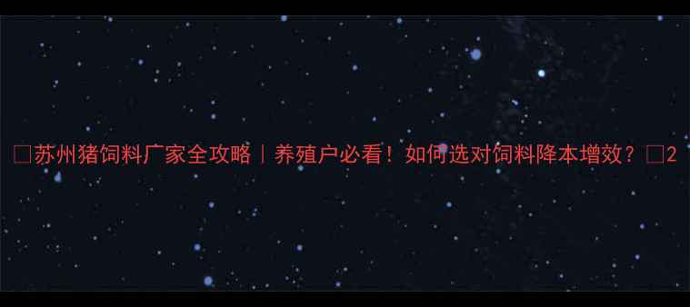 图片 🌱苏州猪饲料厂家全攻略｜养殖户必看！如何选对饲料降本增效？🐷2