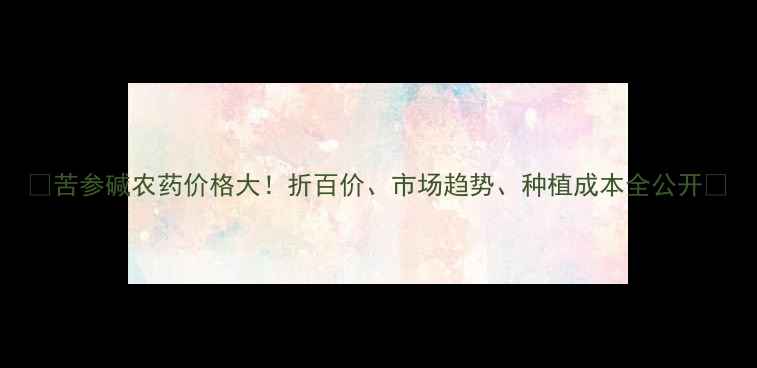 图片 🌱苦参碱农药价格大！折百价、市场趋势、种植成本全公开🔥