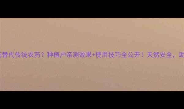 图片 🌱苦皮藤素农药替代传统农药？种植户亲测效果+使用技巧全公开！天然安全，助你增产增收💰2