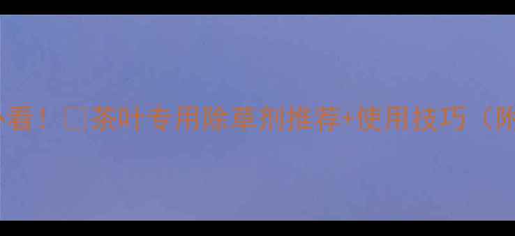 图片 🌱茶叶种植必看！🌱茶叶专用除草剂推荐+使用技巧（附避坑指南）1