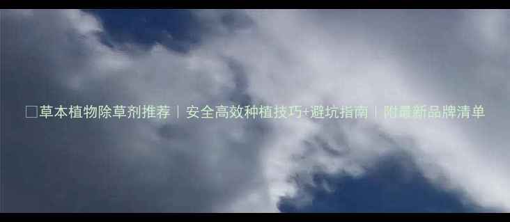 图片 🌱草本植物除草剂推荐｜安全高效种植技巧+避坑指南｜附最新品牌清单