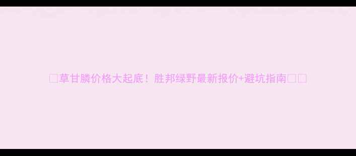 图片 🌱草甘膦价格大起底！胜邦绿野最新报价+避坑指南🌾💰