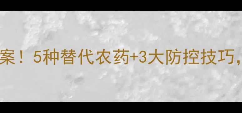 图片 🌱草甘膦抗药性解决方案！5种替代农药+3大防控技巧，助你高效治草不伤田1