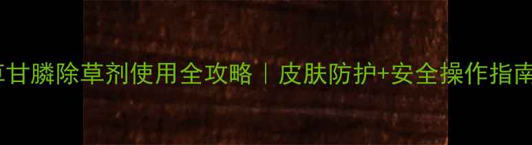 图片 🌱草甘膦除草剂使用全攻略｜皮肤防护+安全操作指南💡2