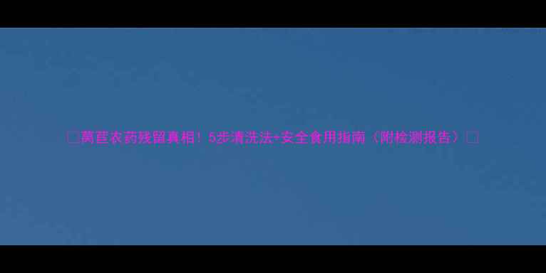 图片 🌱莴苣农药残留真相！5步清洗法+安全食用指南（附检测报告）🍲