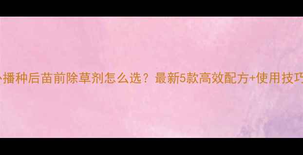 图片 🌱菜心播种后苗前除草剂怎么选？最新5款高效配方+使用技巧全！1