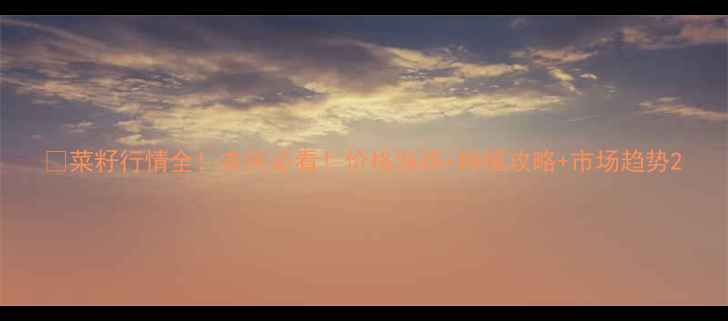 图片 🌱菜籽行情全！农民必看！价格涨跌+种植攻略+市场趋势2