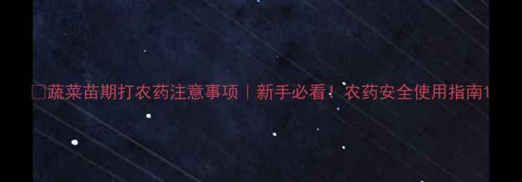 图片 🌱蔬菜苗期打农药注意事项｜新手必看！农药安全使用指南1