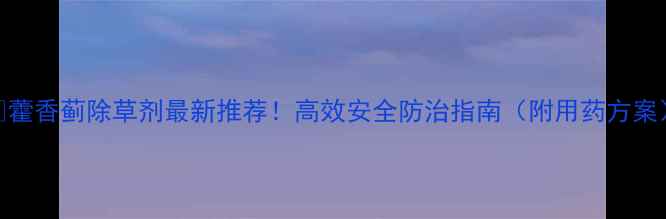 图片 🌱藿香蓟除草剂最新推荐！高效安全防治指南（附用药方案）