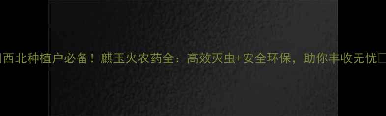 图片 🌱西北种植户必备！麒玉火农药全：高效灭虫+安全环保，助你丰收无忧🔥2