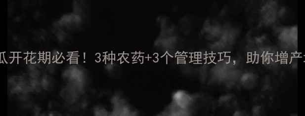 图片 🌱西瓜开花期必看！3种农药+3个管理技巧，助你增产增收1