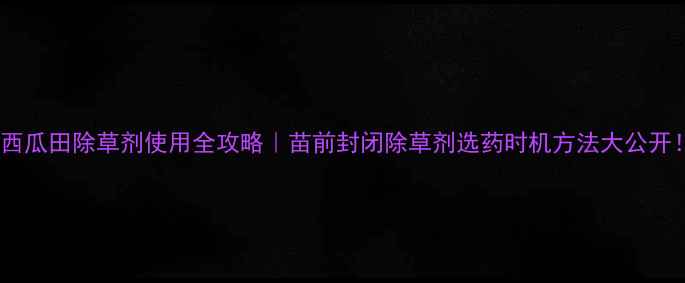 图片 🌱西瓜田除草剂使用全攻略｜苗前封闭除草剂选药时机方法大公开！2