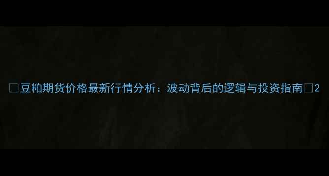 图片 🌱豆粕期货价格最新行情分析：波动背后的逻辑与投资指南📈2